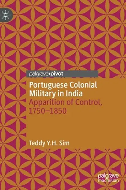 Portuguese Colonial Military in India: Apparition of Control, 1750--1850 by Teddy Y. H. Sim