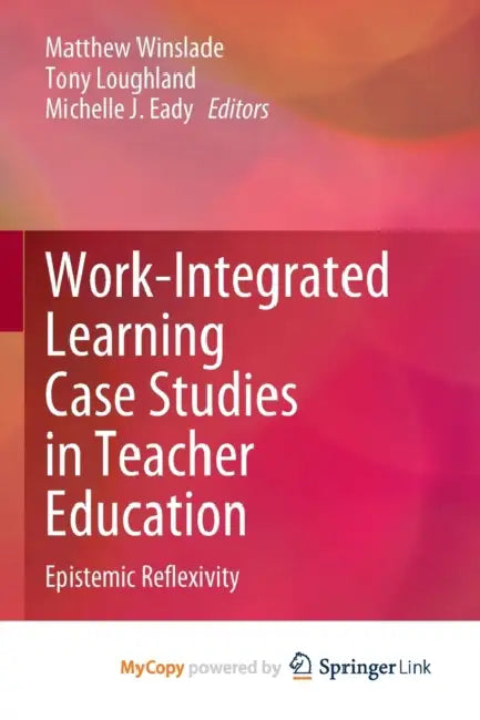 Work-Integrated Learning Case Studies in Teacher Education: Epistemic Reflexivity by Matthew Winslade, Tony Loughland, Michelle J. Eady