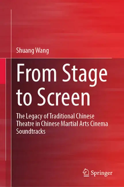 From Stage to Screen: The Legacy of Traditional Chinese Theatre in Chinese Martial Arts Cinema Soundtracks by Shuang Wang