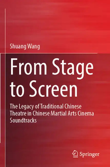 From Stage to Screen: The Legacy of Traditional Chinese Theatre in Chinese Martial Arts Cinema Soundtracks by Shuang Wang