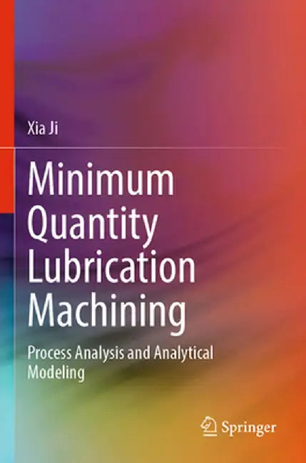 Minimum Quantity Lubrication Machining: Process Analysis and Analytical Modeling by Xia Ji