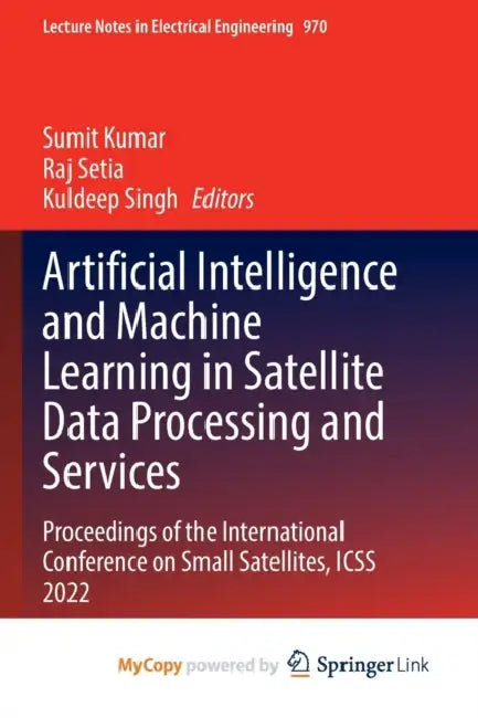 Artificial Intelligence and Machine Learning in Satellite Data Processing and Services: Proceedings of the International Conference on Small Satellite by Sumit Kumar, Raj Setia, Kuldeep Singh