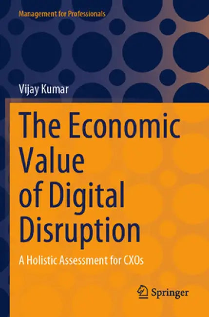 The Economic Value of Digital Disruption: A Holistic Assessment for Cxos by Vijay Kumar