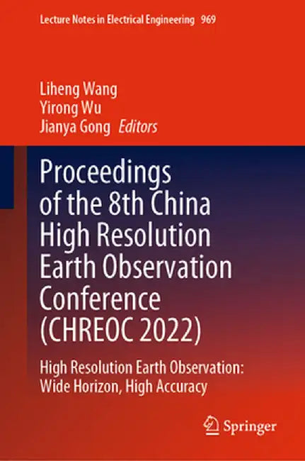 Proceedings of the 8th China High Resolution Earth Observation Conference (Chreoc 2022): High Resolution Earth Observation: Wide Horizon, High Accurac by Liheng Wang