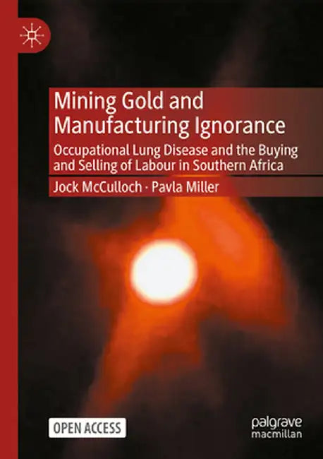 Mining Gold and Manufacturing Ignorance: Occupational Lung Disease and the Buying and Selling of Labour in Southern Africa by Jock McCulloch