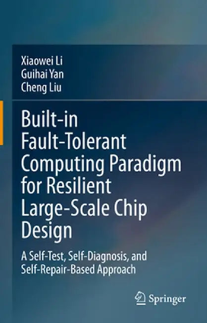 Built-In Fault-Tolerant Computing Paradigm for Resilient Large-Scale Chip Design: A Self-Test, Self-Diagnosis, and Self-Repair-Based Approach by Xiaowei Li