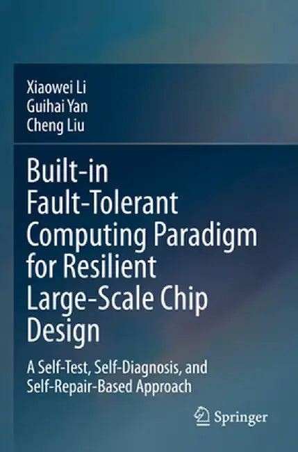 Built-In Fault-Tolerant Computing Paradigm for Resilient Large-Scale Chip Design: A Self-Test, Self-Diagnosis, and Self-Repair-Based Approach by Xiaowei Li