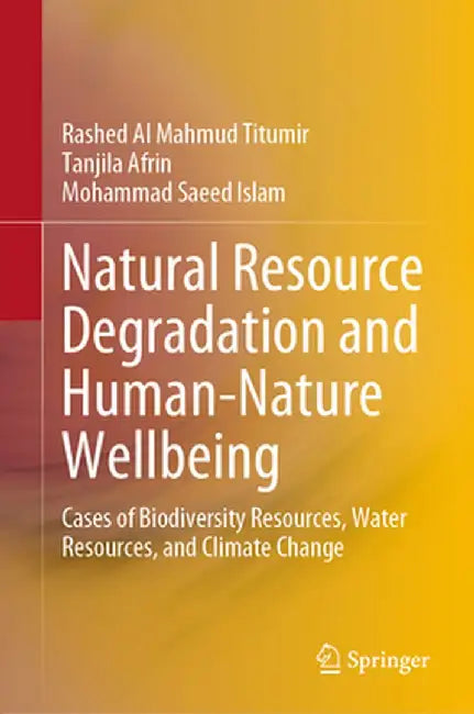 Natural Resource Degradation and Human-Nature Wellbeing: Cases of Biodiversity Resources, Water Resources, and Climate Change by Rashed Al Mahmud Titumir