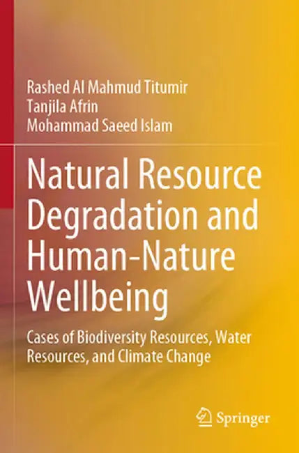 Natural Resource Degradation and Human-Nature Wellbeing: Cases of Biodiversity Resources, Water Resources, and Climate Change by Rashed Al Mahmud Titumir