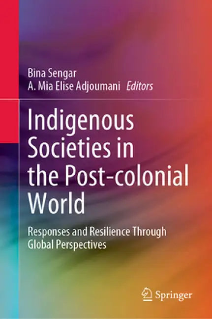 Indigenous Societies in the Post-Colonial World: Responses and Resilience Through Global Perspectives by Bina Sengar