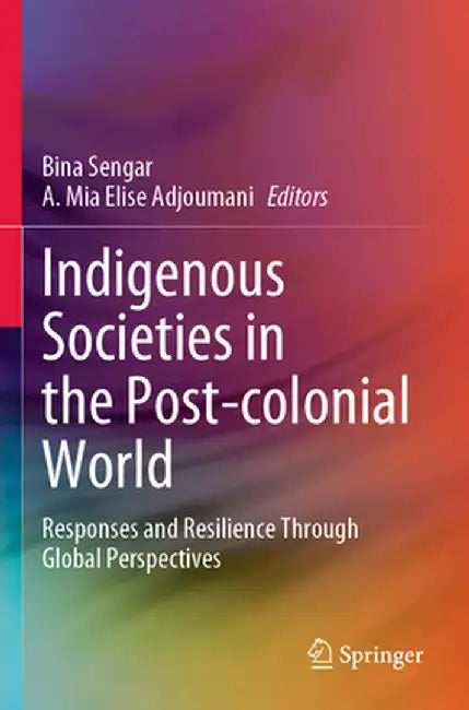 Indigenous Societies in the Post-Colonial World: Responses and Resilience Through Global Perspectives by Bina Sengar