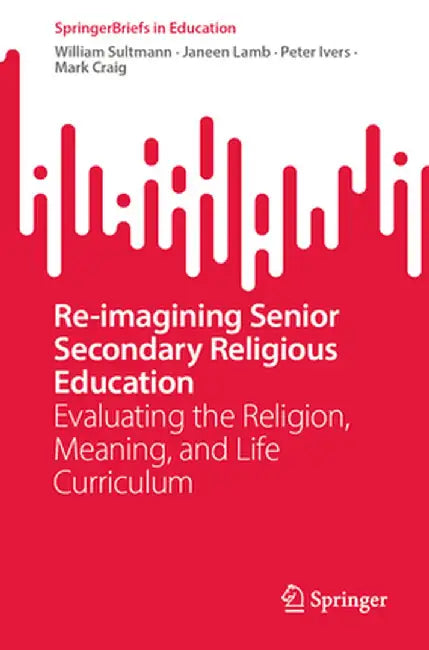 Re-Imagining Senior Secondary Religious Education: Evaluating the Religion, Meaning, and Life Curriculum by William Sultmann