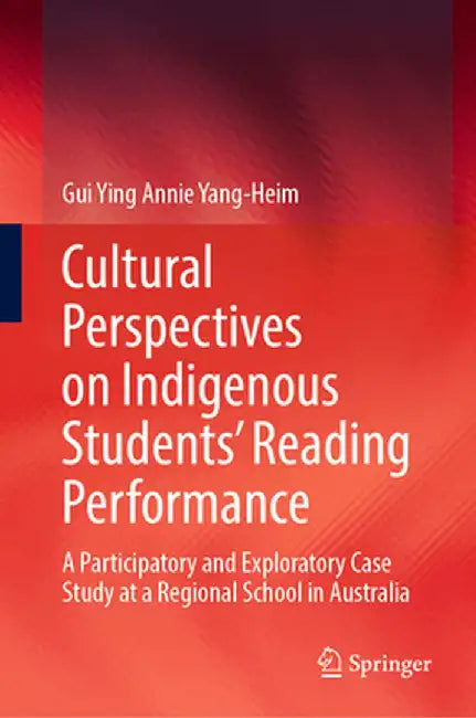 Cultural Perspectives on Indigenous Students' Reading Performance: A Participatory and Exploratory Case Study at a Regional School in Australia by Gui Ying Annie Yang-Heim