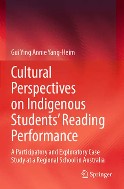 Cultural Perspectives on Indigenous Students' Reading Performance: A Participatory and Exploratory Case Study at a Regional School in Australia by Gui Ying Annie Yang-Heim