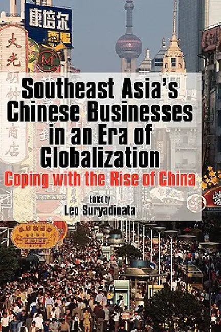 Southeast Asia's Chinese Businesses in an Era of Globalization by Leo Suryadinata