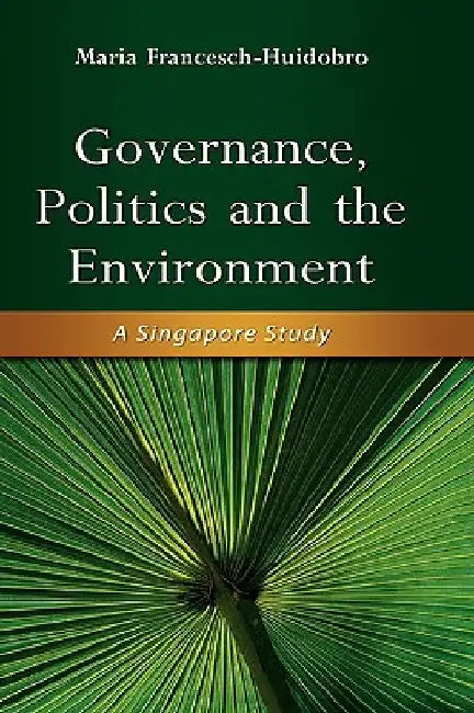 Governance, Politics and the Environment: A Singapore Study by Maria Francesch-Huidobro