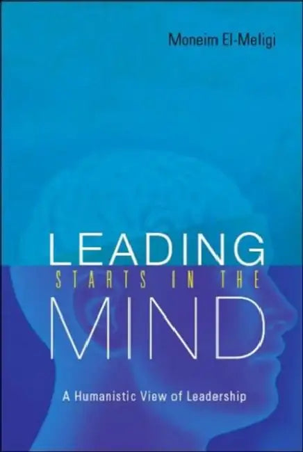 Leading Starts in the Mind: A Humanistic View of Leadership by A. Moneim El-Meligi