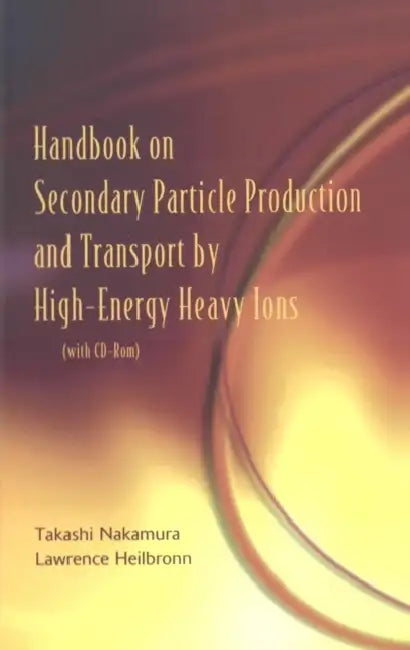 Handbook on Secondary Particle Production and Transport by High-Energy Heavy Ions [With CDROM] by Lawrence Heilbronn, Takashi Nakamura