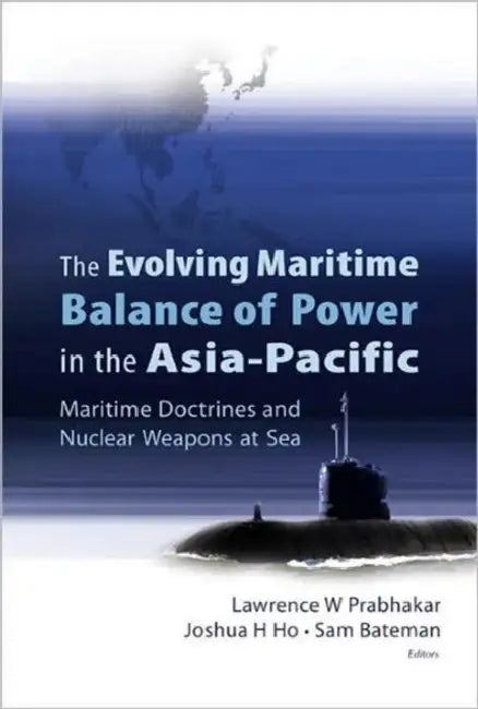 Evolving Maritime Balance of Power in the Asia-Pacific, The: Maritime Doctrines and Nuclear Weapons at Sea by Lawrence Prabhakar, Joshua Ho, Sam Bateman
