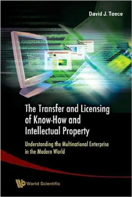 Transfer and Licensing of Know-How and Intellectual Property, The: Understanding the Multinational Enterprise in the Modern World by David J. Teece