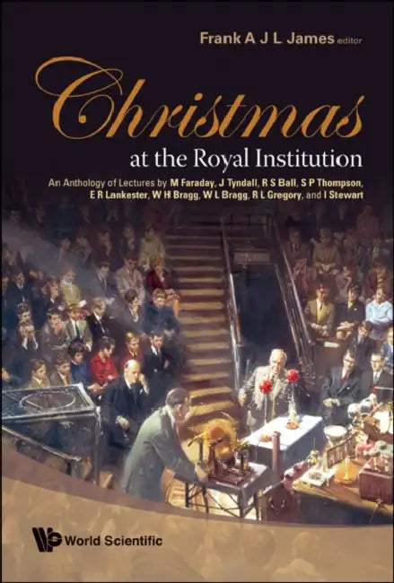 Christmas at the Royal Institution: An Anthology of Lectures by M Faraday, J Tyndall, R S Ball, S P Thompson, E R Lankester, W H Bragg, W L Bragg, R L by Frank A. J. L. James