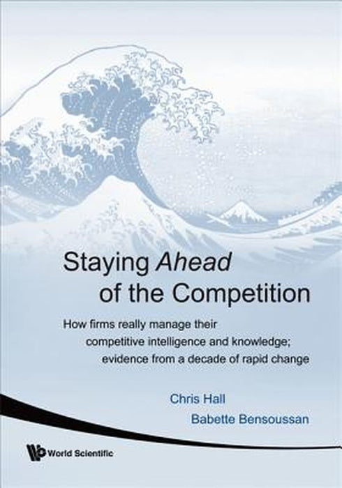 Staying Ahead Of The Competition: How Firms Really Manage Their Competitive Intelligence and Knowled by Hall Chris
