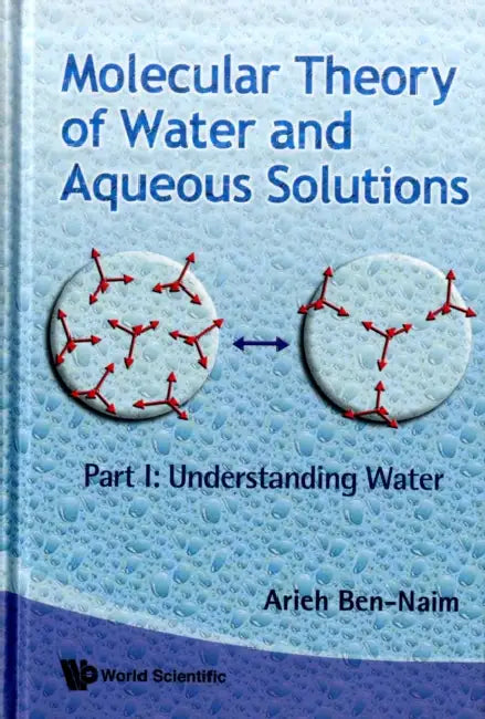 Molecular Theory of Water and Aqueous Solutions - Part I: Understanding Water by Arieh Ben-Naim