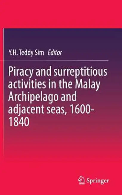 Piracy and Surreptitious Activities in the Malay Archipelago and Adjacent Seas, 1600-1840 by Y. H. Teddy Sim