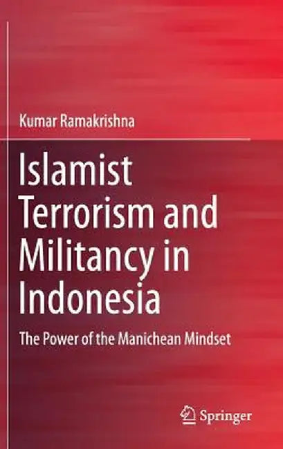 Islamist Terrorism and Militancy in Indonesia: The Power of the Manichean Mindset by Kumar Ramakrishna