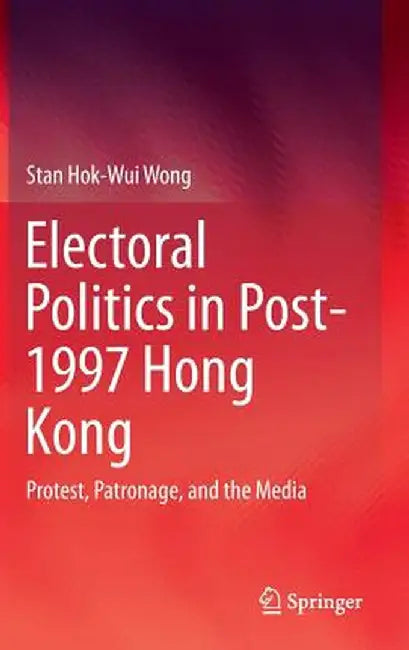 Electoral Politics in Post-1997 Hong Kong: Protest, Patronage, and the Media by Stan Hok-Wui Wong