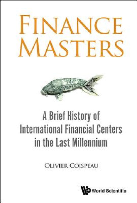 Finance Masters: A Brief History of International Financial Centers in the Last Millennium by Olivier Coispeau
