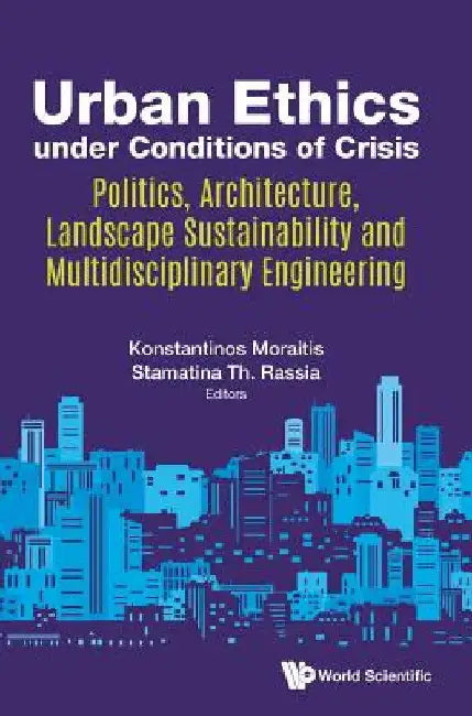 Urban Ethics Under Conditions of Crisis: Politics, Architecture, Landscape Sustainability and Multidisciplinary Engineering by Konstantinos Moraitis