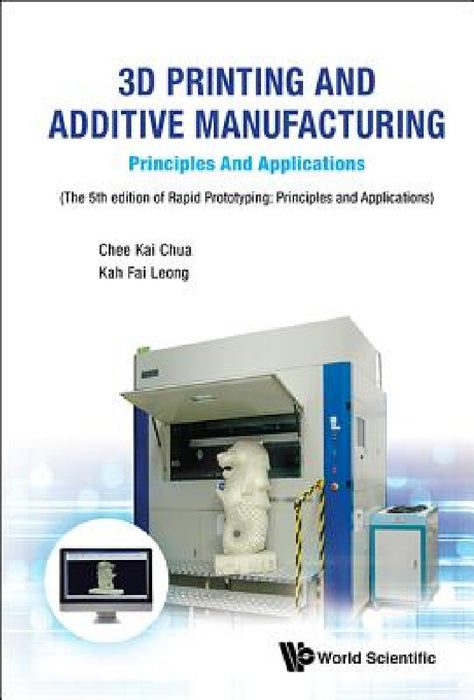 3D Printing and Additive Manufacturing: Principles and Applications - Fifth Edition of Rapid Prototyping by Chee Kai Chua, Kah Fai Leong