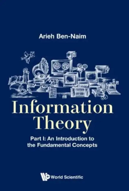 Information Theory - Part I: An Introduction to the Fundamental Concepts by Arieh Ben-Naim
