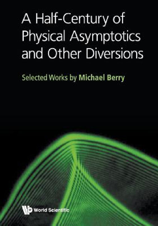 Half-Century of Physical Asymptotics and Other Diversions, A: Selected Works by Michael Berry by Michael Victor Berry