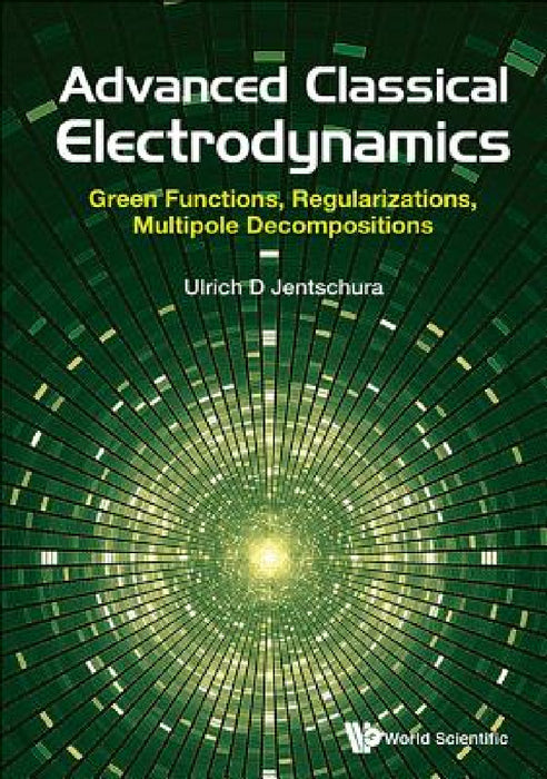 Advanced Classical Electrodynamics: Green Functions, Regularizations, Multipole Decompositions by Ulrich D. Jentschura