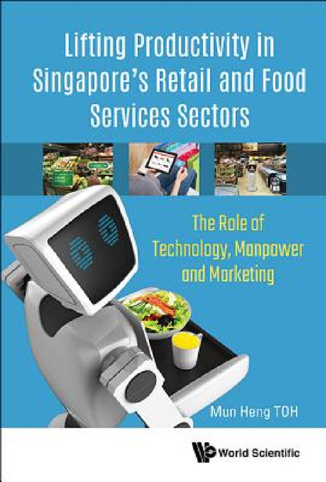 Lifting Productivity in Singapore's Retail and Food Services Sectors: The Role of Technology, Manpower and Marketing by Mun Heng Toh