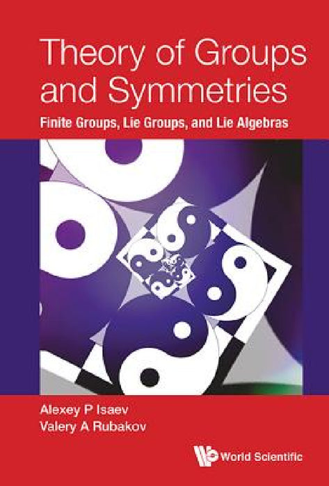 Theory of Groups and Symmetries: Finite Groups, Lie Groups, and Lie Algebras by Alexey P. Isaev, Valery A. Rubakov