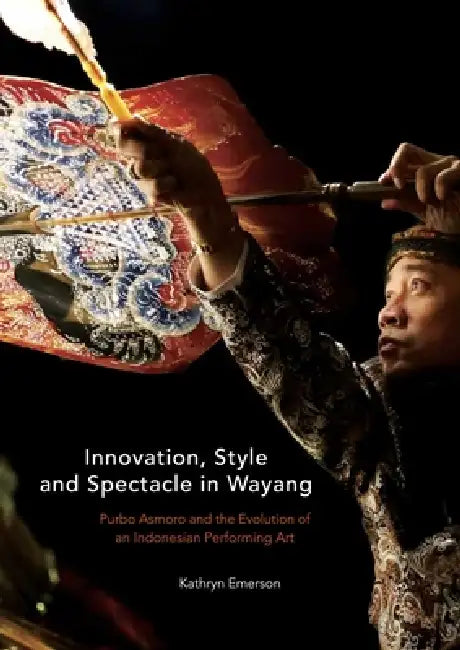 Innovation, Style and Spectacle in Wayang: Purbo Asmoro and the Evolution of an Indonesian Performing Art by Kathryn Emerson