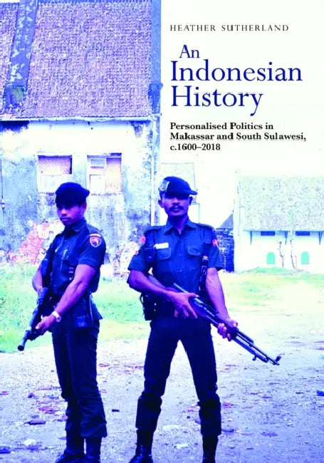 An Indonesian History: Personalized Politics in Makassar and South Sulawesi, C.1600-2018 by Heather Sutherland