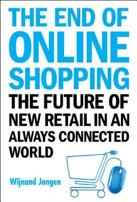 End of Online Shopping, The: The Future of New Retail in an Always Connected World by Wijnand Jongen