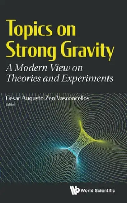 Topics on Strong Gravity: A Modern View on Theories and Experiments by Cesar Augusto Zen Vasconcellos