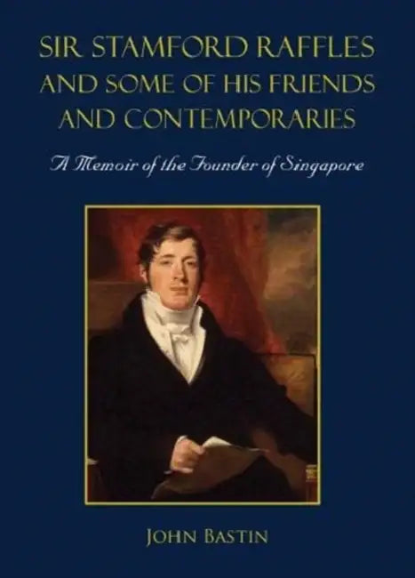 Sir Stamford Raffles and Some of His Friends and Contemporaries: A Memoir of the Founder of Singapore by John Bastin