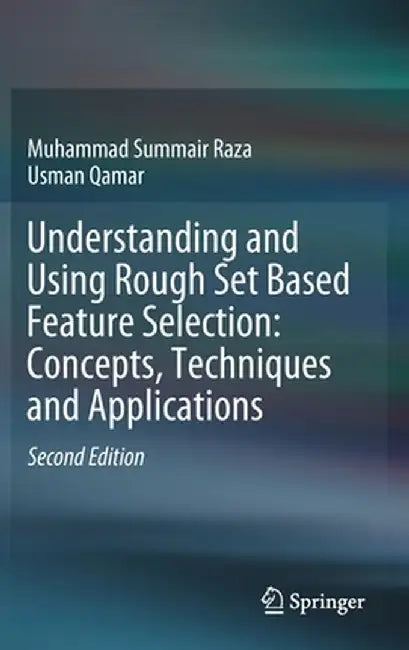 Understanding and Using Rough Set Based Feature Selection: Concepts, Techniques and Applications by Muhammad Summair Raza
