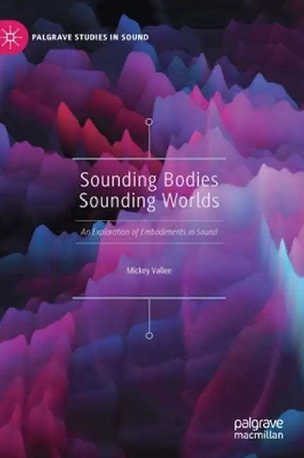 Sounding Bodies Sounding Worlds: An Exploration of Embodiments in Sound by Mickey Vallee