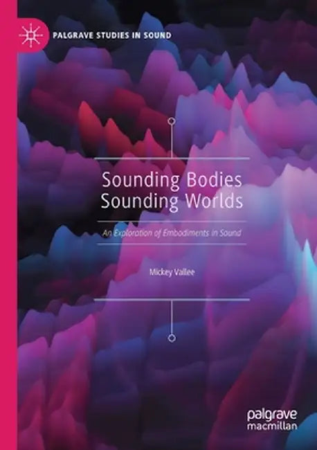 Sounding Bodies Sounding Worlds: An Exploration of Embodiments in Sound by Mickey Vallee