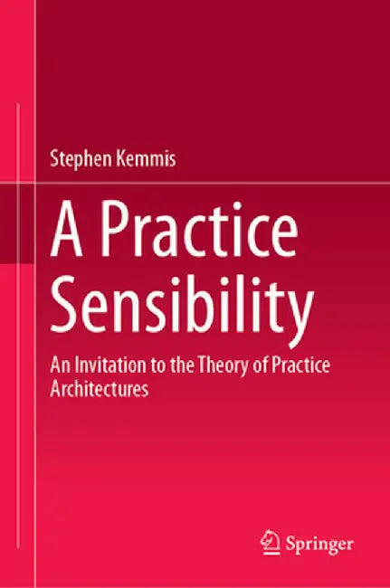 A Practice Sensibility: An Invitation to the Theory of Practice Architectures by Stephen Kemmis