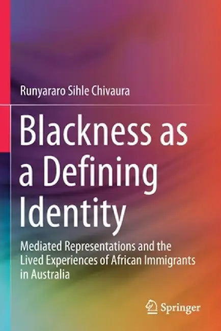 Blackness as a Defining Identity: Mediated Representations and the Lived Experiences of African Immigrants in Australia by Runyararo Sihle Chivaura