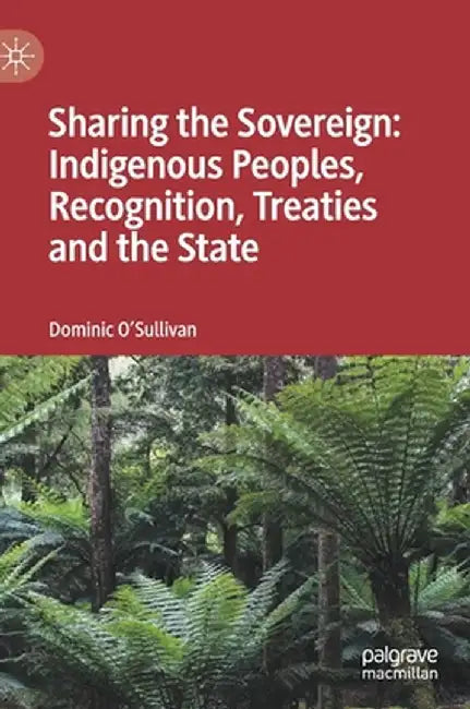 Sharing the Sovereign: Indigenous Peoples, Recognition, Treaties and the State by Dominic O'Sullivan