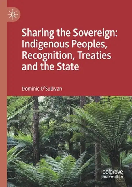 Sharing the Sovereign: Indigenous Peoples, Recognition, Treaties and the State by Dominic O'Sullivan